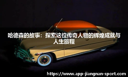哈德森的故事：探索这位传奇人物的辉煌成就与人生旅程