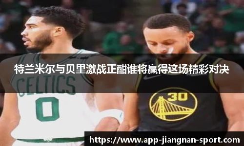 特兰米尔与贝里激战正酣谁将赢得这场精彩对决