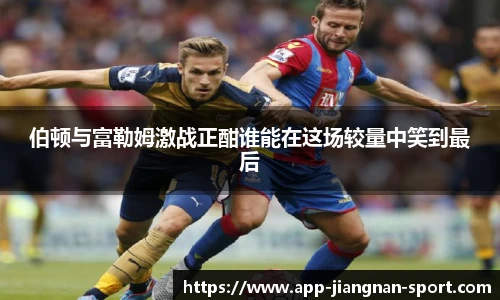 伯顿与富勒姆激战正酣谁能在这场较量中笑到最后