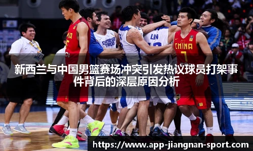新西兰与中国男篮赛场冲突引发热议球员打架事件背后的深层原因分析