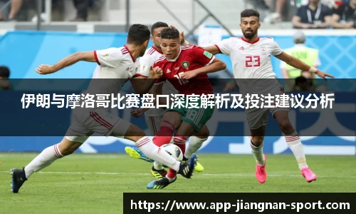 伊朗与摩洛哥比赛盘口深度解析及投注建议分析