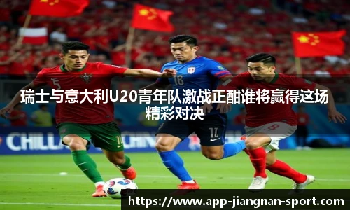 瑞士与意大利U20青年队激战正酣谁将赢得这场精彩对决